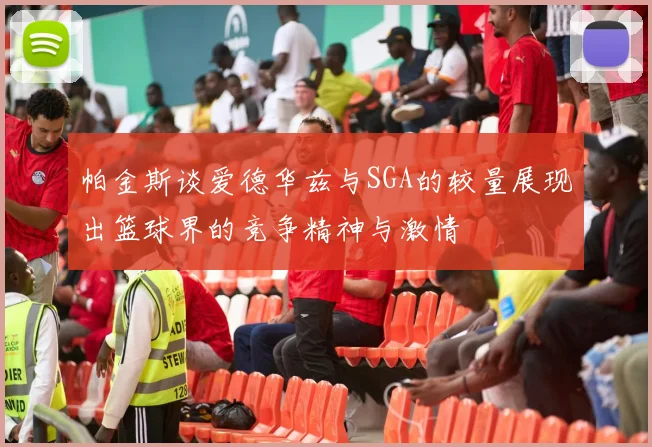 帕金斯谈爱德华兹与SGA的较量展现出篮球界的竞争精神与激情