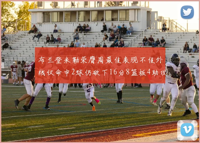 布兰登米勒荣膺周最佳表现不佳外线仅命中2球仍砍下16分8篮板4助攻