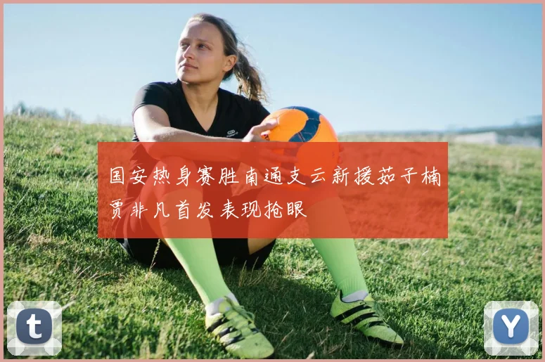 国安热身赛胜南通支云新援茹子楠贾非凡首发表现抢眼
