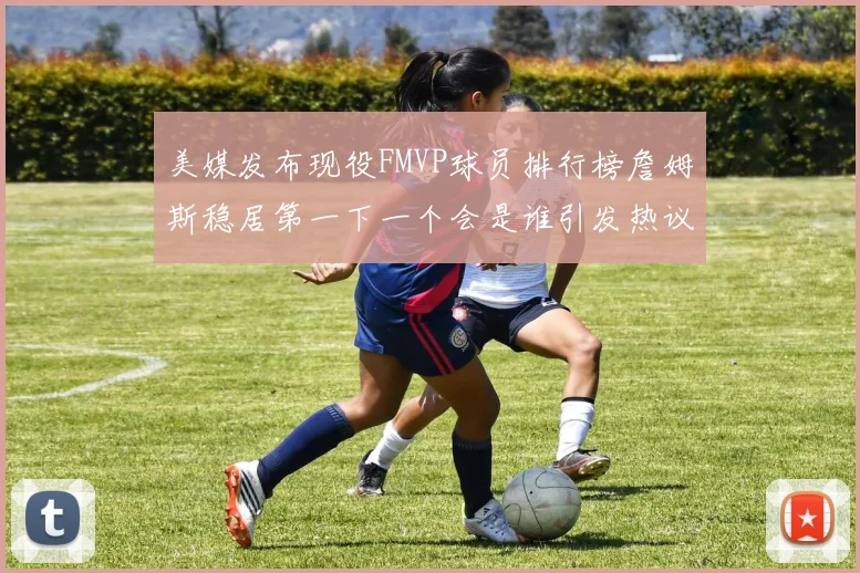 美媒发布现役FMVP球员排行榜詹姆斯稳居第一下一个会是谁引发热议