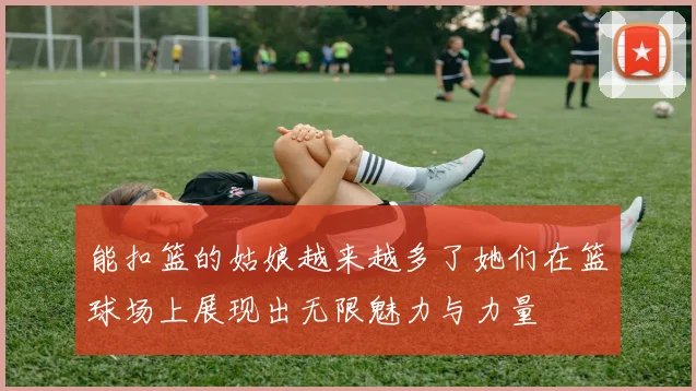 能扣篮的姑娘越来越多了她们在篮球场上展现出无限魅力与力量