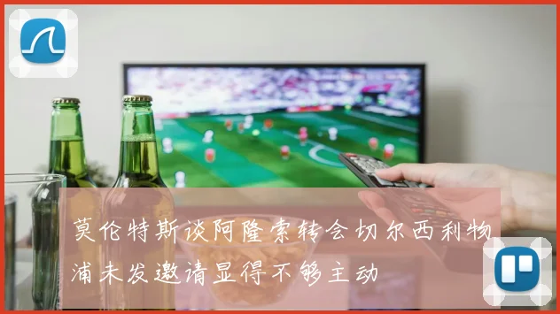 莫伦特斯谈阿隆索转会切尔西利物浦未发邀请显得不够主动