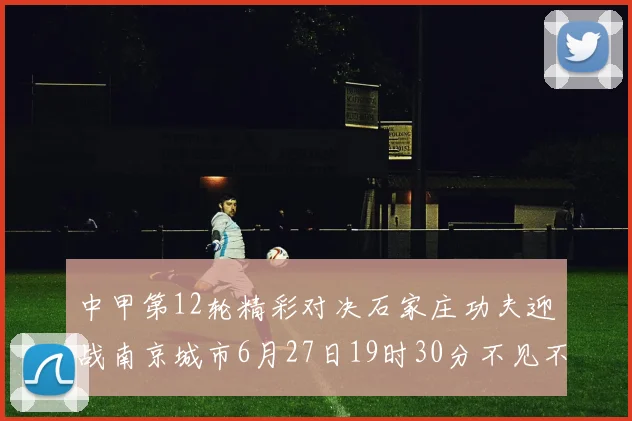中甲第12轮精彩对决石家庄功夫迎战南京城市6月27日19时30分不见不散