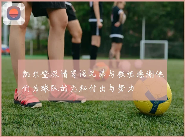 凯尔登深情寄语兄弟与教练感谢他们为球队的无私付出与努力