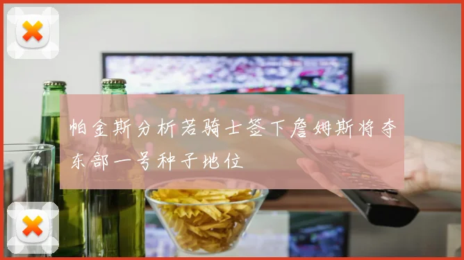 帕金斯分析若骑士签下詹姆斯将夺东部一号种子地位