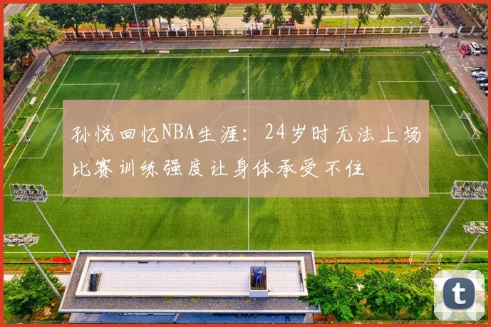 孙悦回忆NBA生涯：24岁时无法上场比赛训练强度让身体承受不住
