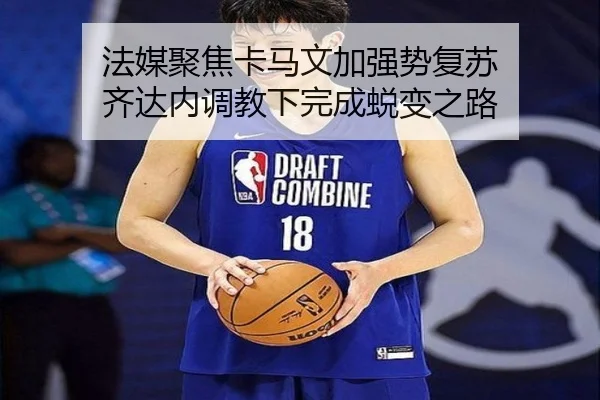 法媒聚焦卡马文加强势复苏 齐达内调教下完成蜕变之路